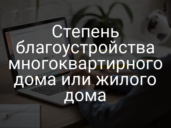 Степень благоустройства многоквартирного дома или жилого дома