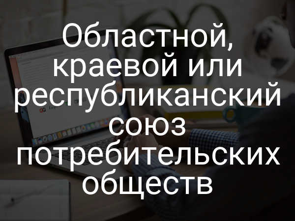 Областной, краевой или республиканский союз потребительских обществ