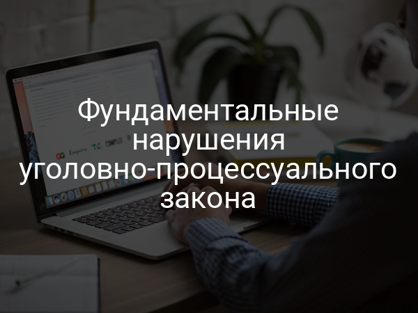 Фундаментальные нарушения уголовно-процессуального закона