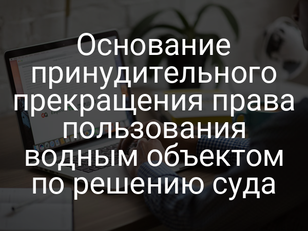 Основание принудительного прекращения права пользования водным объектом по решению суда