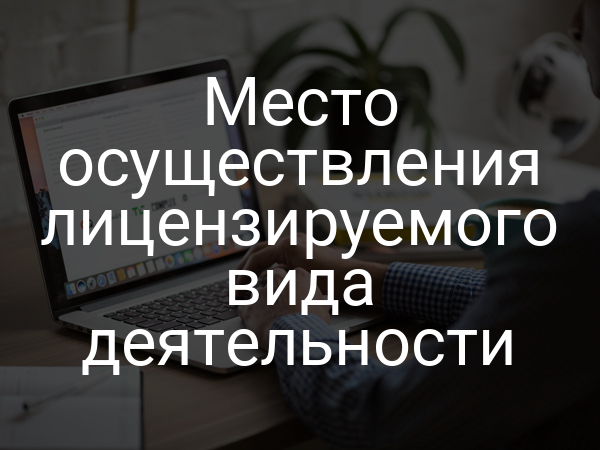 Место осуществления лицензируемого вида деятельности