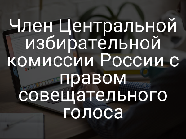 Член Центральной избирательной комиссии России с правом совещательного голоса