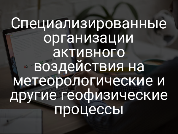 Специализированные организации активного воздействия на метеорологические и другие геофизические процессы