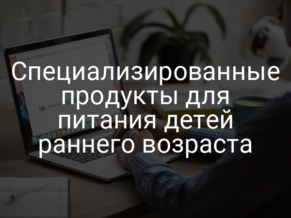 Специализированные продукты для питания детей раннего возраста