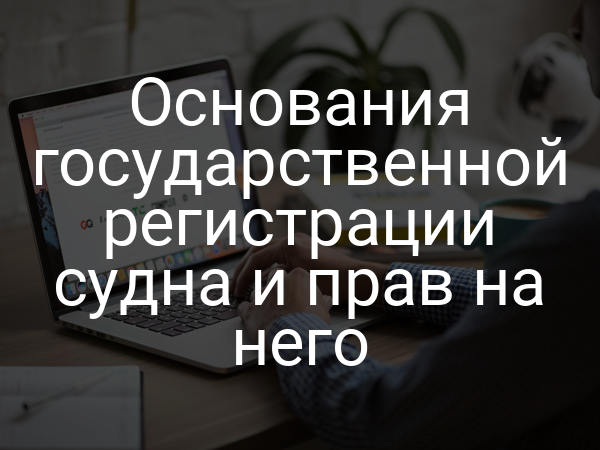 Основания государственной регистрации судна и прав на него