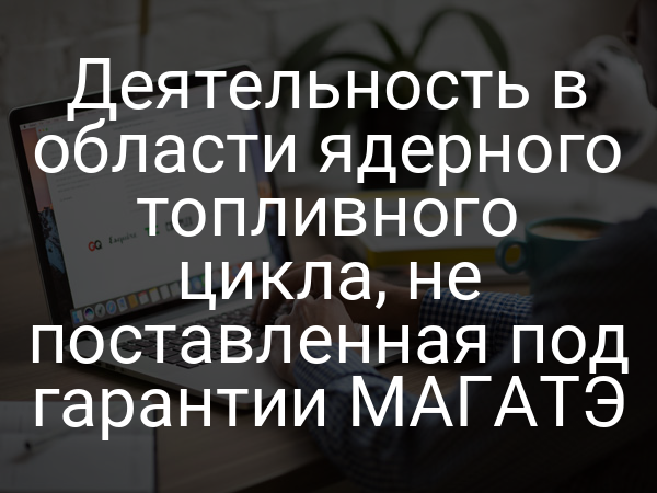 Деятельность в области ядерного топливного цикла, не поставленная под гарантии МАГАТЭ