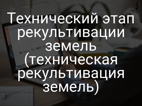 Технический этап рекультивации земель (техническая рекультивация земель)