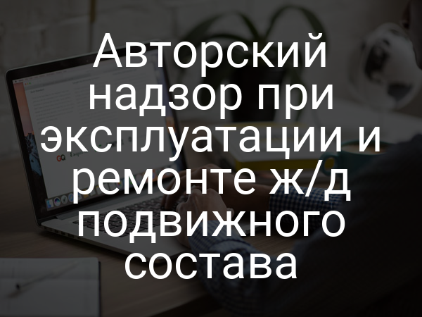 Авторский надзор при эксплуатации и ремонте ж/д подвижного состава