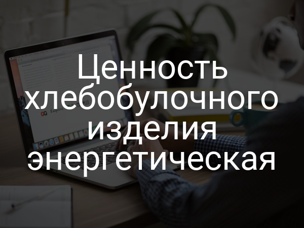 Ценность хлебобулочного изделия энергетическая