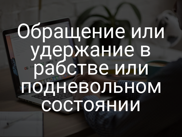 Обращение или удержание в рабстве или подневольном состоянии