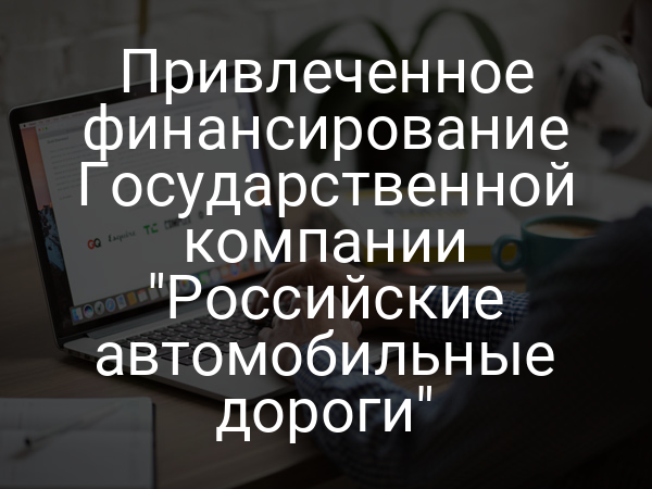 Привлеченное финансирование Государственной компании "Российские автомобильные дороги"