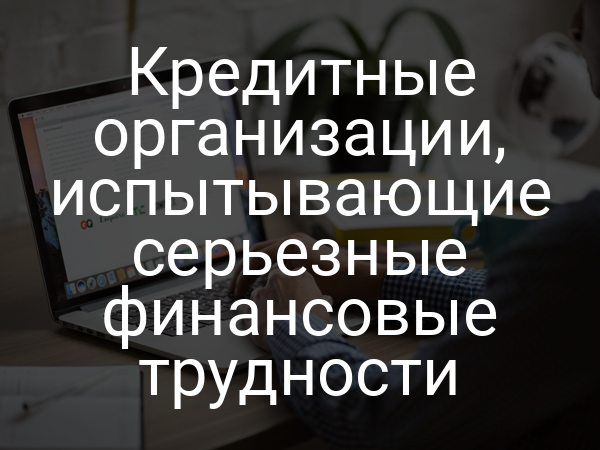 Кредитные организации, испытывающие серьезные финансовые трудности