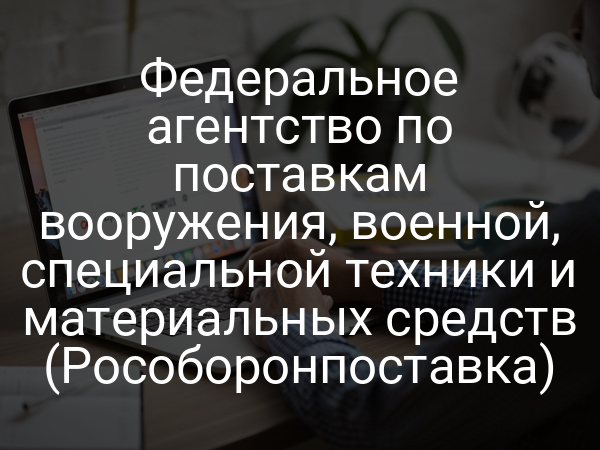 Федеральное агентство по поставкам вооружения, военной, специальной техники и материальных средств (Рособоронпоставка)