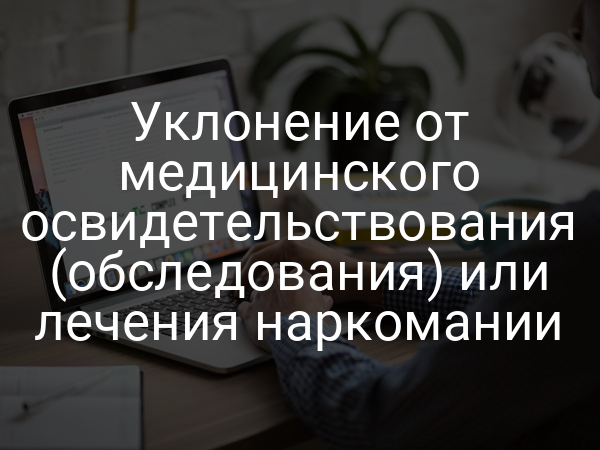 Уклонение от медицинского освидетельствования (обследования) или лечения наркомании