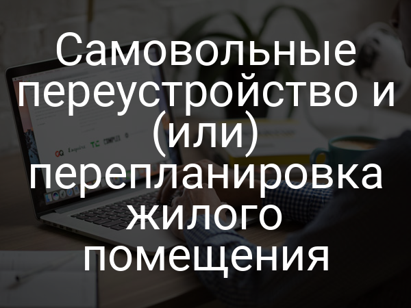Самовольные переустройство и (или) перепланировка жилого помещения