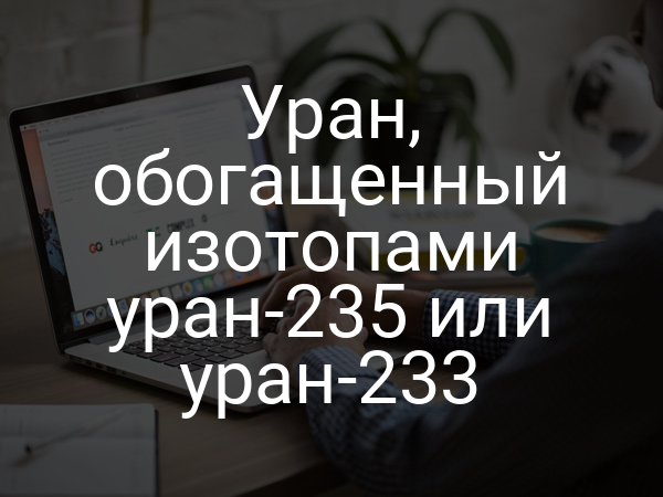 Уран, обогащенный изотопами уран-235 или уран-233