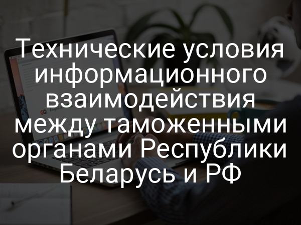 Технические условия информационного взаимодействия между таможенными органами Республики Беларусь и РФ