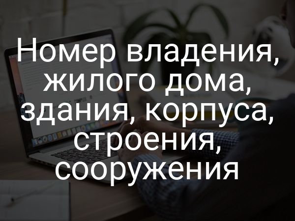Номер владения, жилого дома, здания, корпуса, строения, сооружения