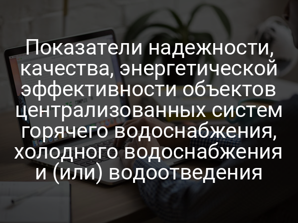 Показатели надежности, качества, энергетической эффективности объектов централизованных систем горячего водоснабжения, холодного водоснабжения и (или) водоотведения