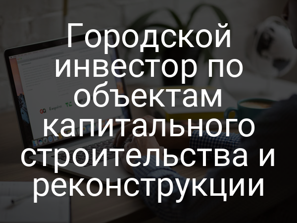 Городской инвестор по объектам капитального строительства и реконструкции