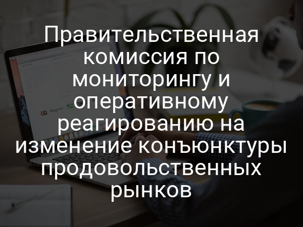 Правительственная комиссия по мониторингу и оперативному реагированию на изменение конъюнктуры продовольственных рынков