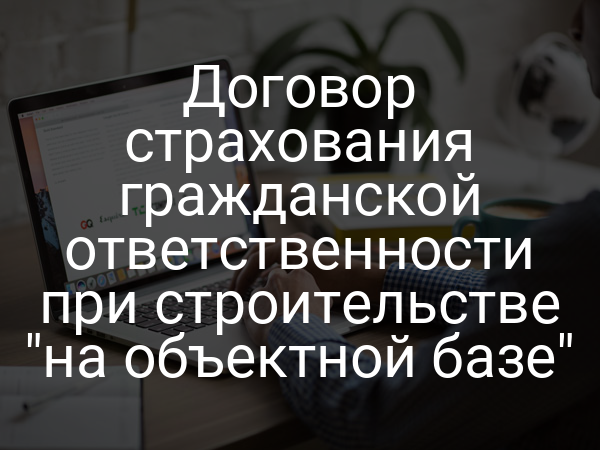 Договор страхования гражданской ответственности при строительстве "на объектной базе"
