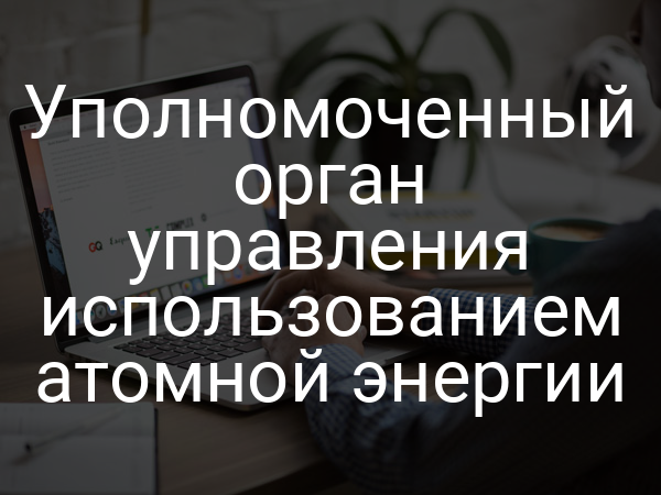 Уполномоченный орган управления использованием атомной энергии