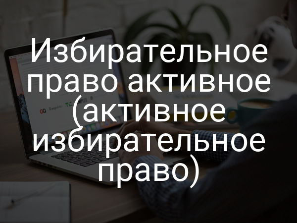 Избирательное право активное (активное избирательное право)