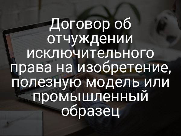 Договор об отчуждении исключительного права на изобретение, полезную модель или промышленный образец