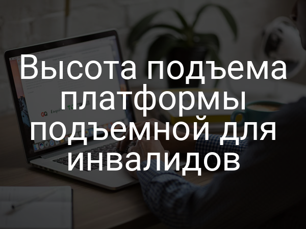 Высота подъема платформы подъемной для инвалидов