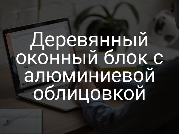 Деревянный оконный блок с алюминиевой облицовкой
