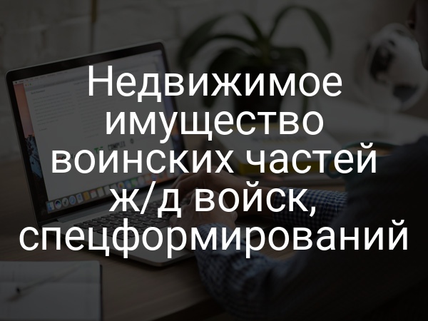 Недвижимое имущество воинских частей ж/д войск, спецформирований