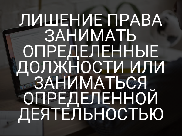 Лишение права занимать определенные должности или заниматься определенной деятельностью