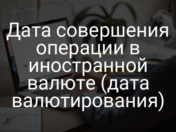 Дата совершения операции в иностранной валюте (дата валютирования)