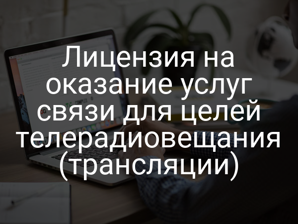 Лицензия на оказание услуг связи для целей телерадиовещания (трансляции)