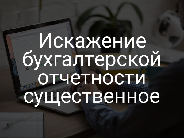 Искажение бухгалтерской отчетности существенное