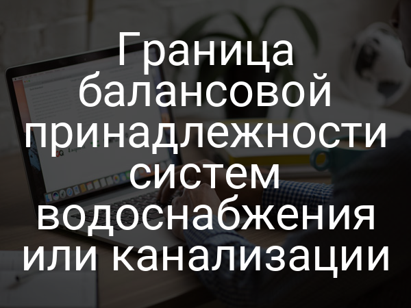 Граница балансовой принадлежности систем водоснабжения или канализации