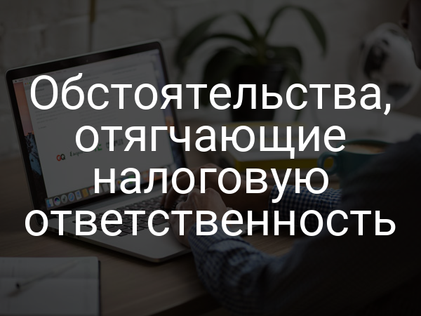 Обстоятельства, отягчающие налоговую ответственность