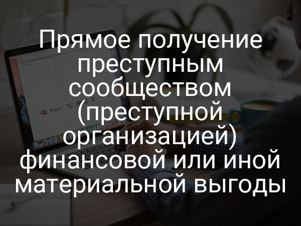Прямое получение преступным сообществом (преступной организацией) финансовой или иной материальной выгоды