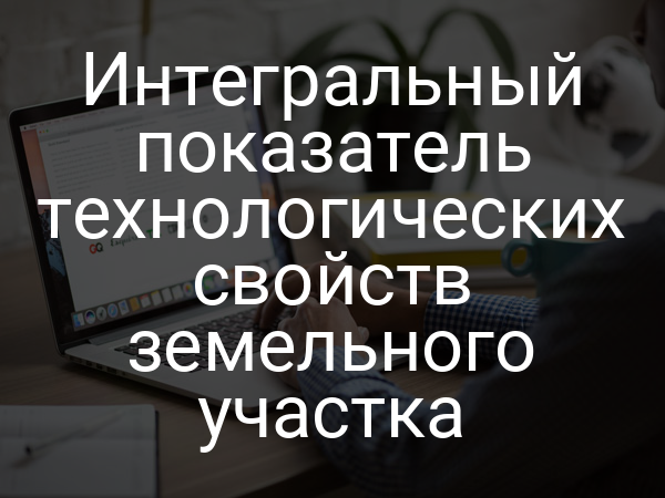 Интегральный показатель технологических свойств земельного участка