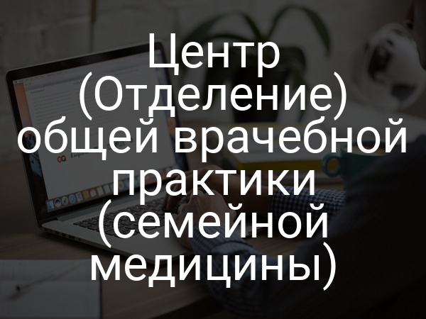 Центр (Отделение) общей врачебной практики (семейной медицины)