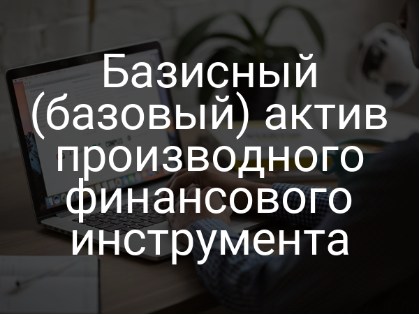 Базисный (базовый) актив производного финансового инструмента