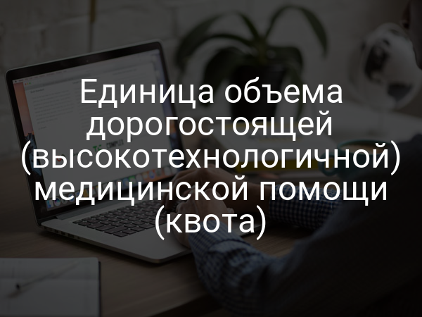 Единица объема дорогостоящей (высокотехнологичной) медицинской помощи (квота)