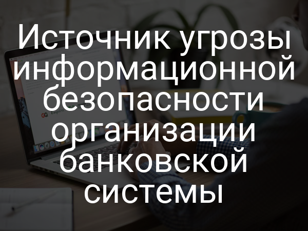 Источник угрозы информационной безопасности организации банковской системы