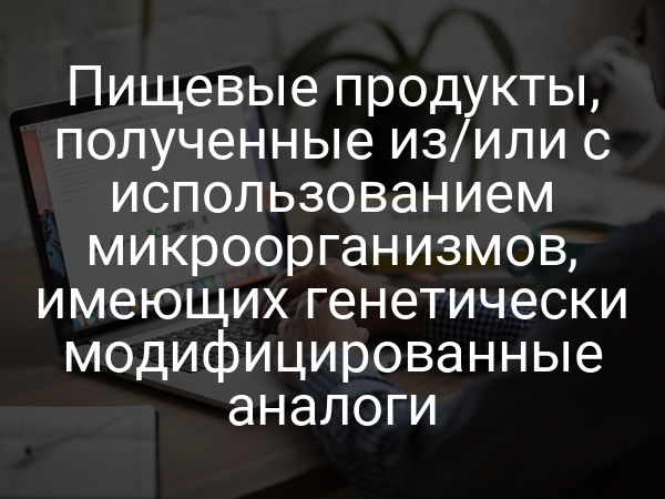 Пищевые продукты, полученные из/или с использованием микроорганизмов, имеющих генетически модифицированные аналоги