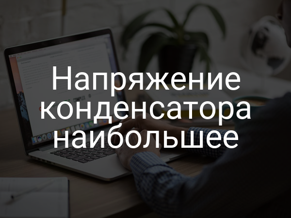 Напряжение конденсатора наибольшее