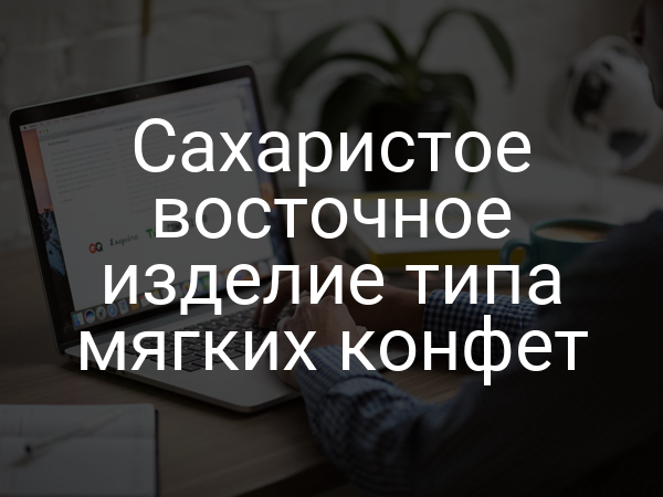 Сахаристое восточное изделие типа мягких конфет