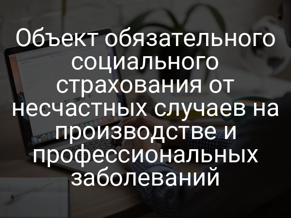 Объект обязательного социального страхования от несчастных случаев на производстве и профессиональных заболеваний