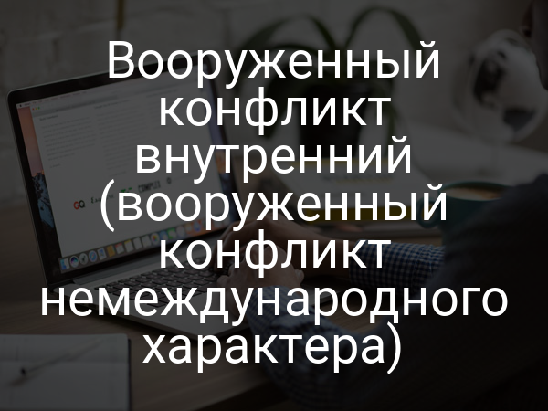 Вооруженный конфликт внутренний (вооруженный конфликт немеждународного характера)