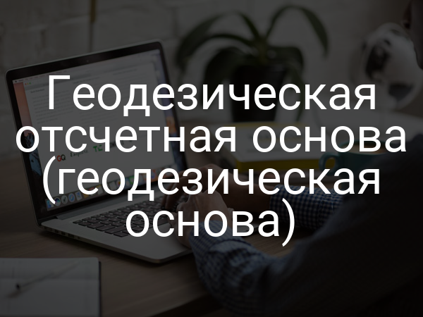 Геодезическая отсчетная основа (геодезическая основа)